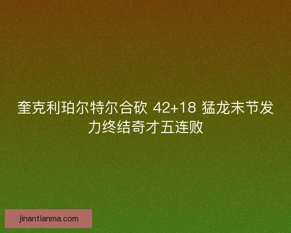 奎克利珀尔特尔合砍 42+18 猛龙末节发力终结奇才五连败