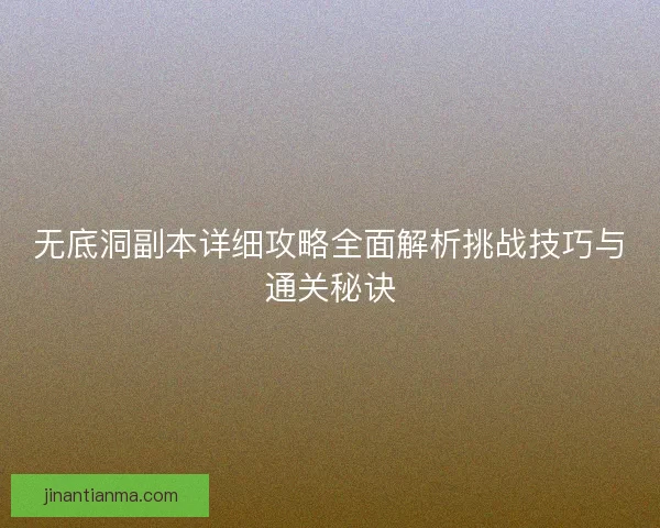 无底洞副本详细攻略全面解析挑战技巧与通关秘诀