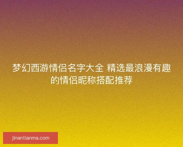 梦幻西游情侣名字大全 精选最浪漫有趣的情侣昵称搭配推荐
