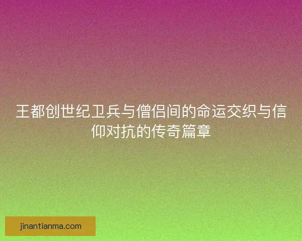 王都创世纪卫兵与僧侣间的命运交织与信仰对抗的传奇篇章