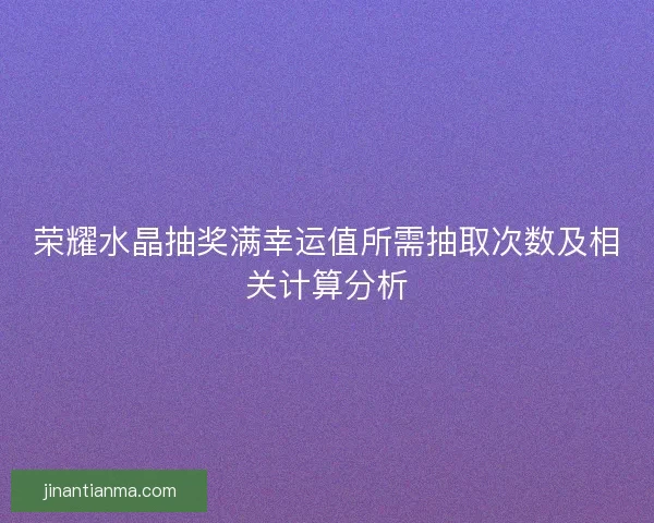 荣耀水晶抽奖满幸运值所需抽取次数及相关计算分析
