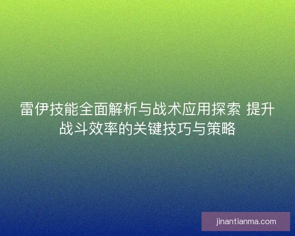 雷伊技能全面解析与战术应用探索 提升战斗效率的关键技巧与策略