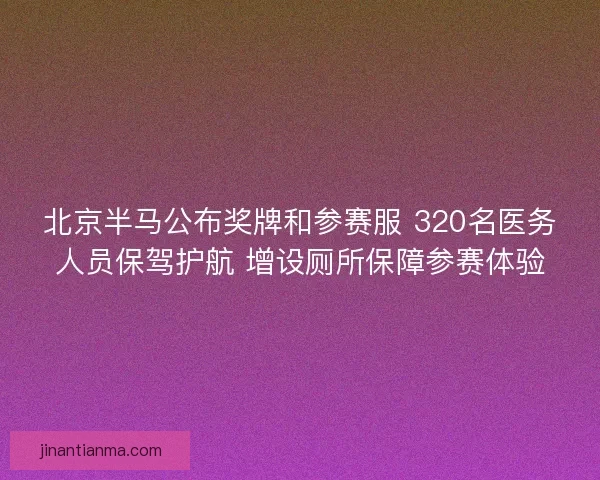 北京半马公布奖牌和参赛服 320名医务人员保驾护航 增设厕所保障参赛体验