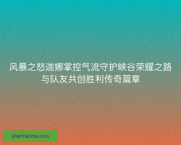风暴之怒迦娜掌控气流守护峡谷荣耀之路与队友共创胜利传奇篇章