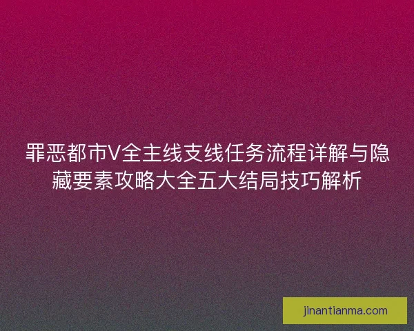 罪恶都市V全主线支线任务流程详解与隐藏要素攻略大全五大结局技巧解析