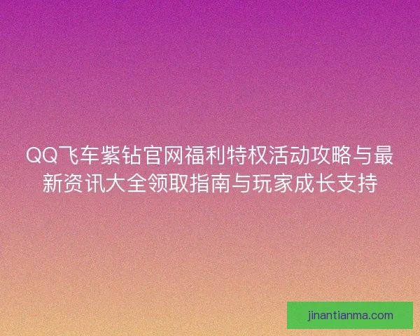 QQ飞车紫钻官网福利特权活动攻略与最新资讯大全领取指南与玩家成长支持