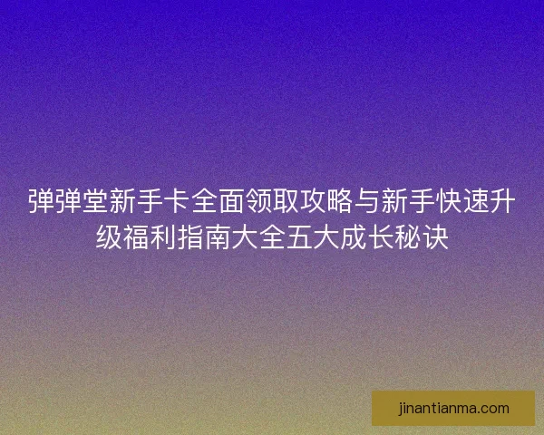 弹弹堂新手卡全面领取攻略与新手快速升级福利指南大全五大成长秘诀