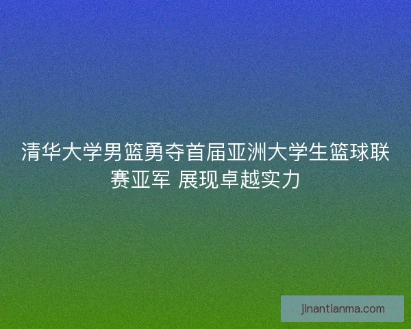 清华大学男篮勇夺首届亚洲大学生篮球联赛亚军 展现卓越实力