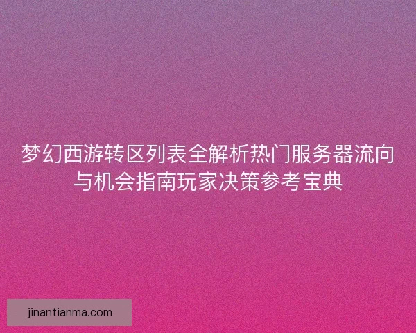 梦幻西游转区列表全解析热门服务器流向与机会指南玩家决策参考宝典